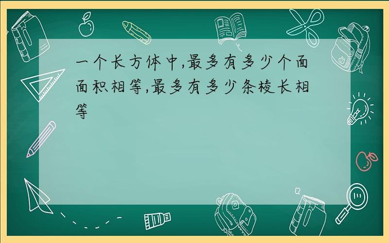 一个长方体中,最多有多少个面面积相等,最多有多少条棱长相等