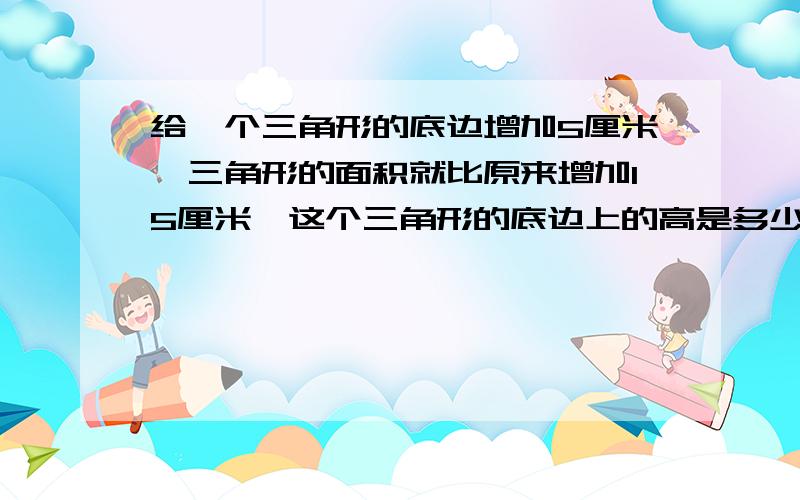 给一个三角形的底边增加5厘米,三角形的面积就比原来增加15厘米,这个三角形的底边上的高是多少