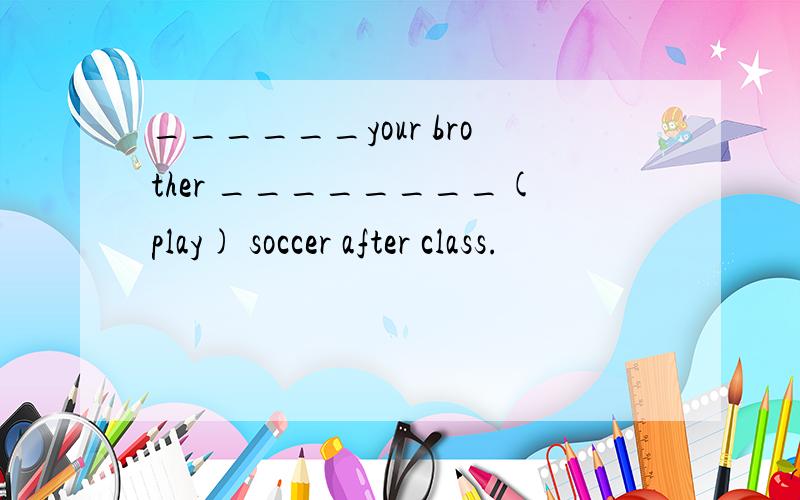 ______your brother ________(play) soccer after class.