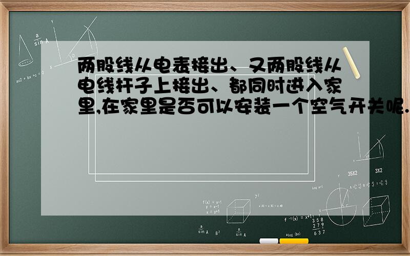 两股线从电表接出、又两股线从电线杆子上接出、都同时进入家里,在家里是否可以安装一个空气开关呢.