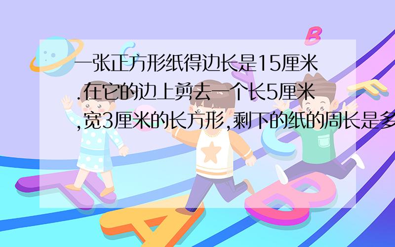 一张正方形纸得边长是15厘米.在它的边上剪去一个长5厘米,宽3厘米的长方形,剩下的纸的周长是多少厘米?