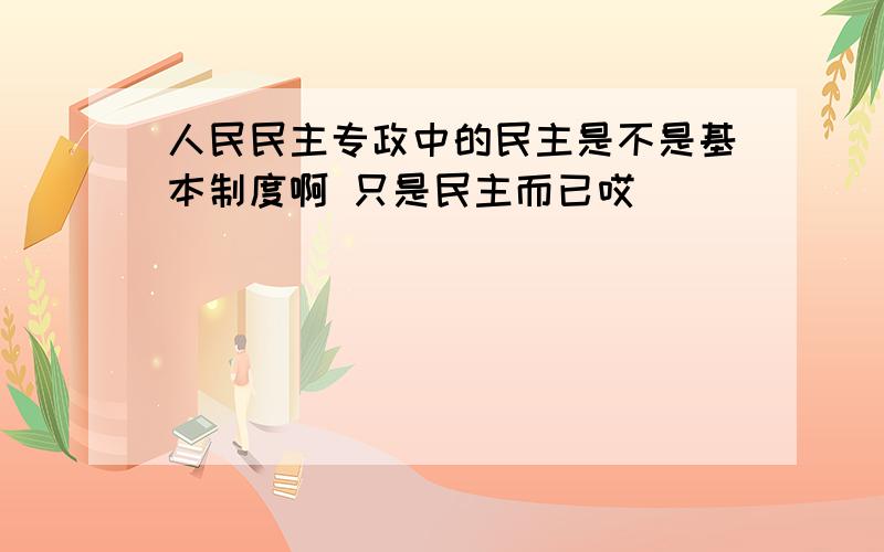 人民民主专政中的民主是不是基本制度啊 只是民主而已哎