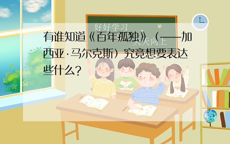 有谁知道《百年孤独》（——加西亚·马尔克斯）究竟想要表达些什么?