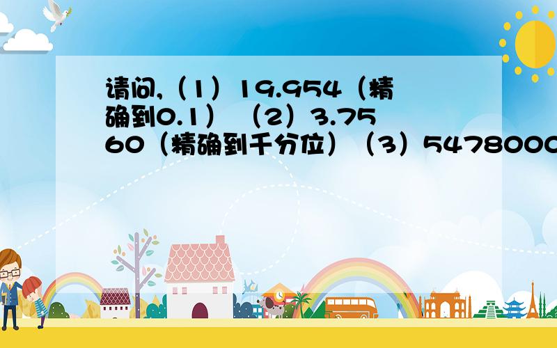 请问,（1）19.954（精确到0.1） （2）3.7560（精确到千分位）（3）5478000（精确到千位）谢谢了