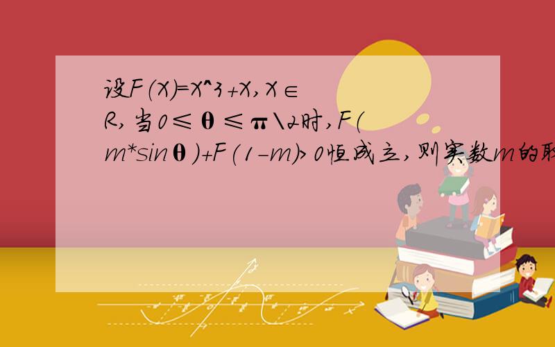 设F（X）=X^3+X,X∈R,当0≤θ≤π\2时,F（m*sinθ)+F(1-m)＞0恒成立,则实数m的取值范围?