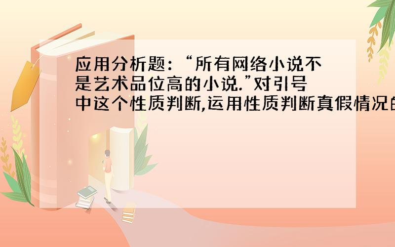 应用分析题：“所有网络小说不是艺术品位高的小说.”对引号中这个性质判断,运用性质判断真假情况的有关知识分析说明其真假.