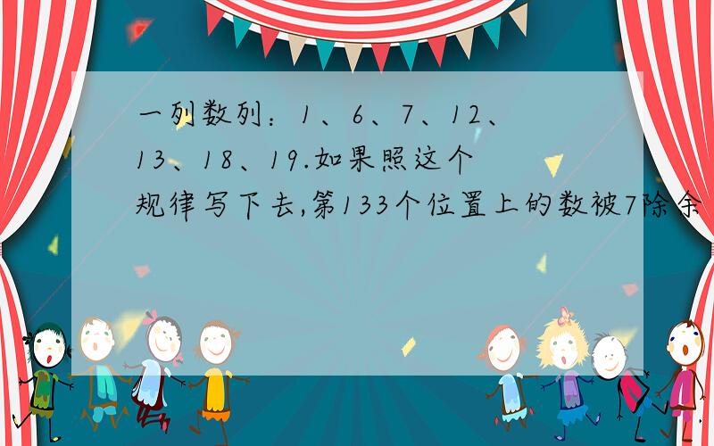 一列数列：1、6、7、12、13、18、19.如果照这个规律写下去,第133个位置上的数被7除余（ ）.