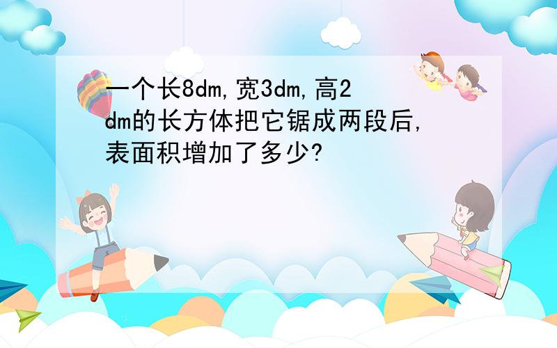 一个长8dm,宽3dm,高2dm的长方体把它锯成两段后,表面积增加了多少?