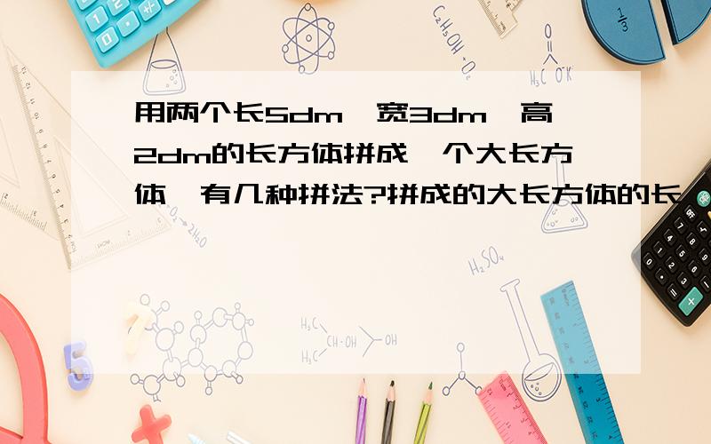 用两个长5dm丶宽3dm丶高2dm的长方体拼成一个大长方体,有几种拼法?拼成的大长方体的长丶宽丶高各是多少?