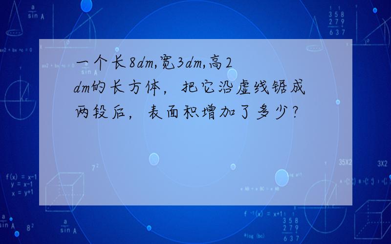 一个长8dm,宽3dm,高2dm的长方体，把它沿虚线锯成两段后，表面积增加了多少？