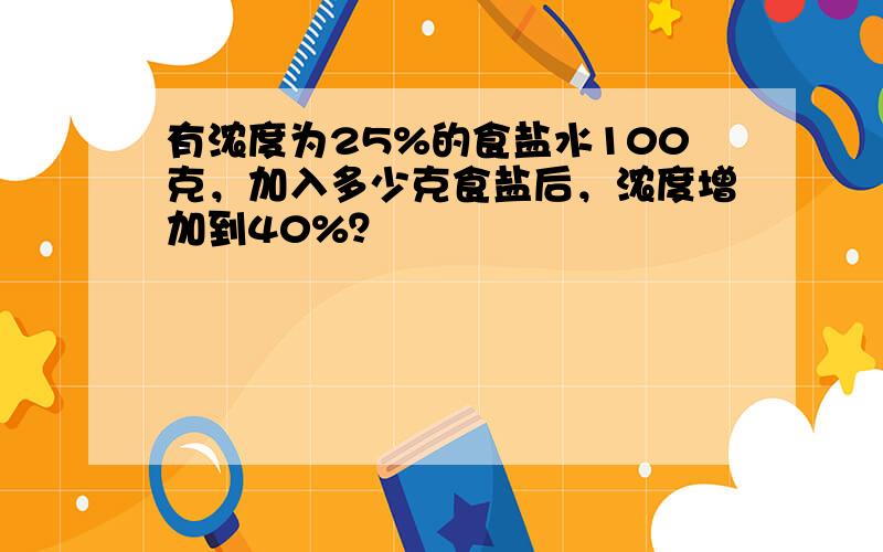 有浓度为25%的食盐水100克，加入多少克食盐后，浓度增加到40%？