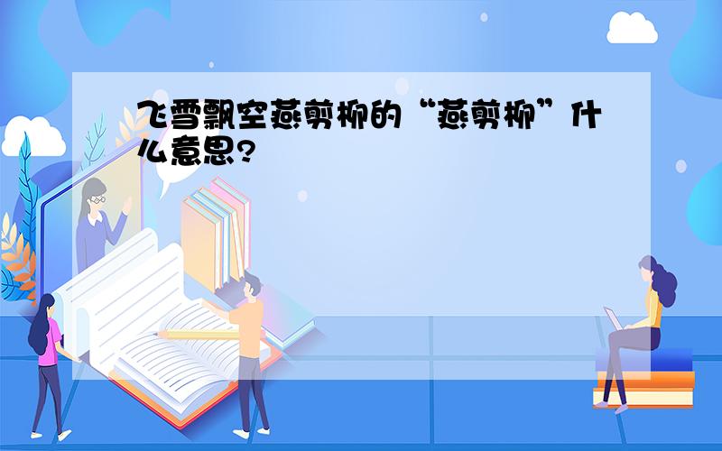 飞雪飘空燕剪柳的“燕剪柳”什么意思?