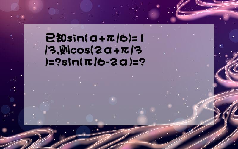 已知sin(α+π/6)=1/3,则cos(2α+π/3)=?sin(π/6-2α)=?