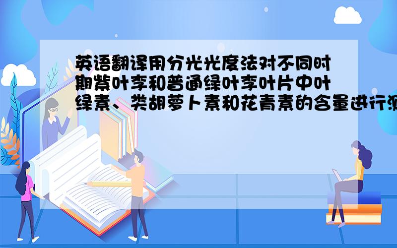 英语翻译用分光光度法对不同时期紫叶李和普通绿叶李叶片中叶绿素、类胡萝卜素和花青素的含量进行测定分析,系统观察和记载两种树