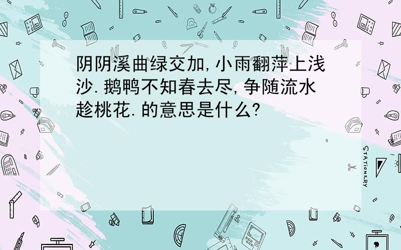 阴阴溪曲绿交加,小雨翻萍上浅沙.鹅鸭不知春去尽,争随流水趁桃花.的意思是什么?