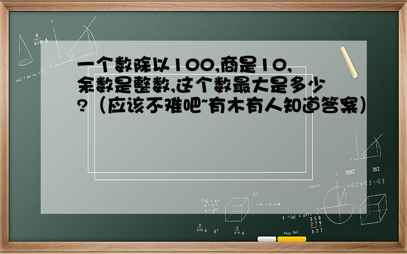 一个数除以100,商是10,余数是整数,这个数最大是多少?（应该不难吧~有木有人知道答案）