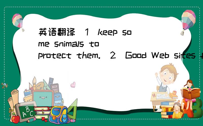 英语翻译(1)keep some snimals to protect them.(2)Good Web sites f