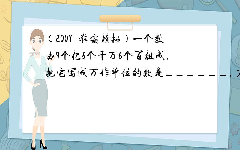 （2007•淮安模拟）一个数由9个亿5个千万6个百组成，把它写成万作单位的数是______，省略亿位后的尾数是_____