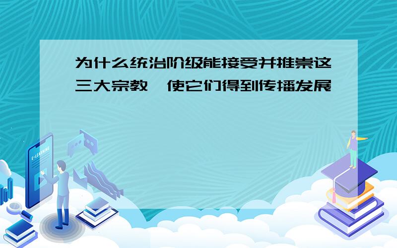 为什么统治阶级能接受并推崇这三大宗教,使它们得到传播发展