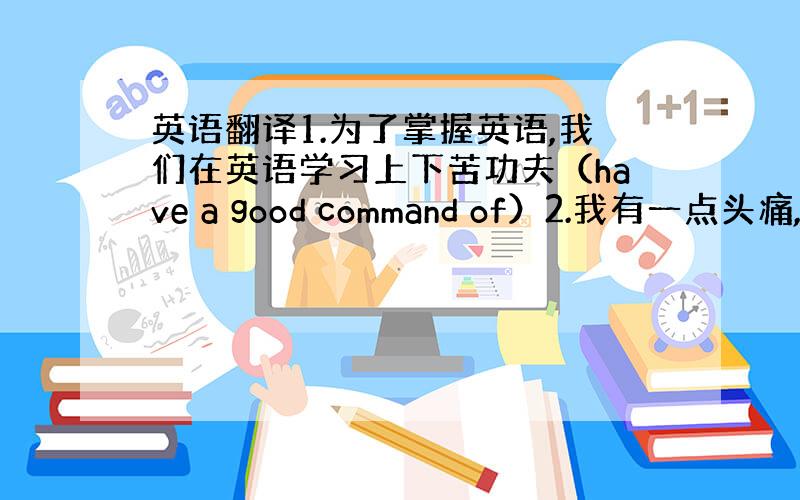 英语翻译1.为了掌握英语,我们在英语学习上下苦功夫（have a good command of）2.我有一点头痛,不过