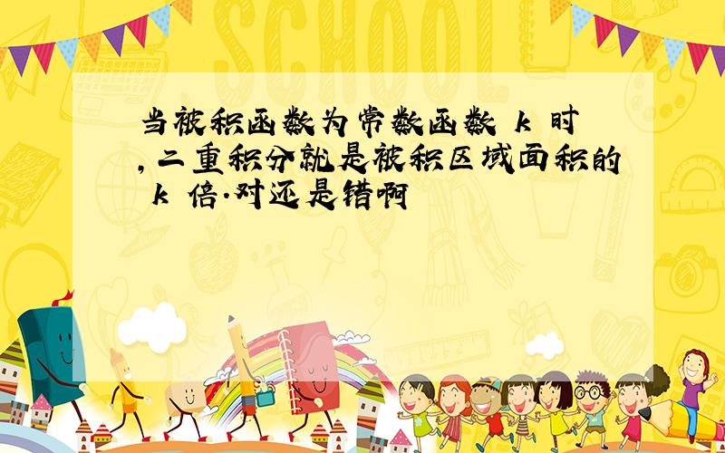 当被积函数为常数函数 k 时,二重积分就是被积区域面积的 k 倍.对还是错啊