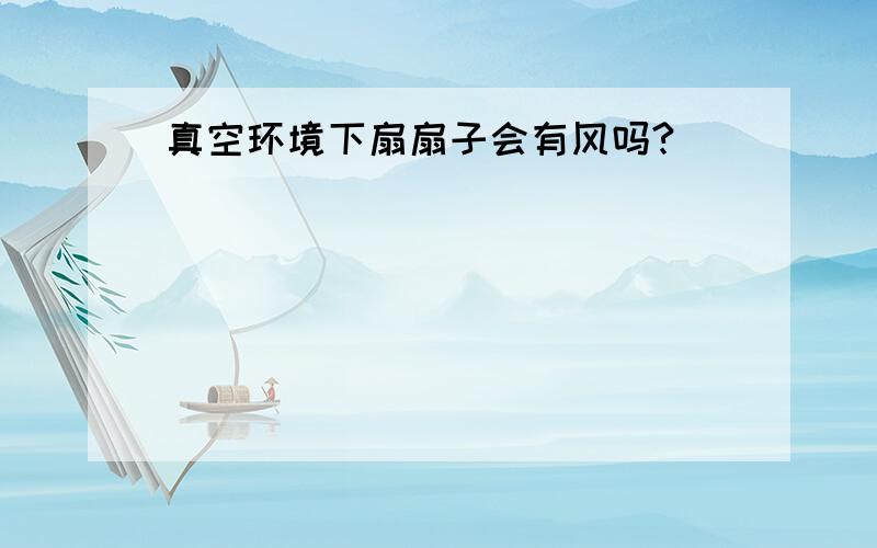 真空环境下扇扇子会有风吗?