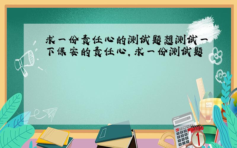 求一份责任心的测试题想测试一下保安的责任心,求一份测试题