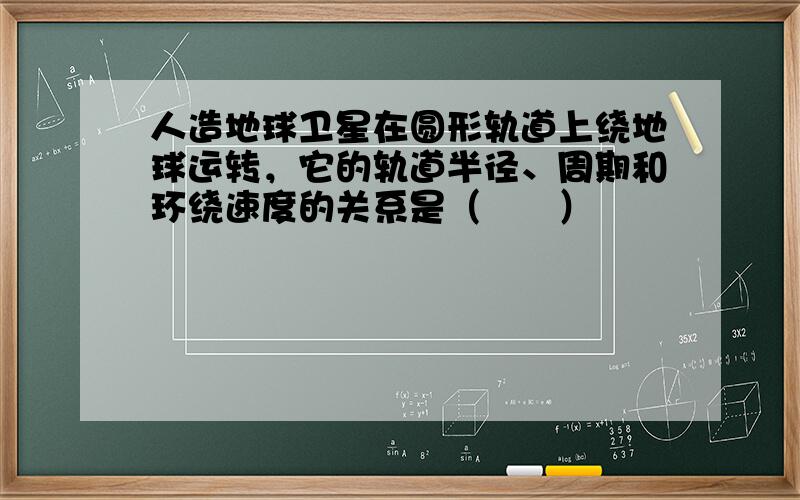 人造地球卫星在圆形轨道上绕地球运转，它的轨道半径、周期和环绕速度的关系是（　　）