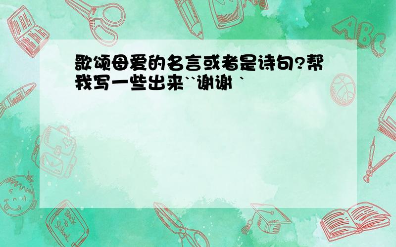 歌颂母爱的名言或者是诗句?帮我写一些出来``谢谢 `