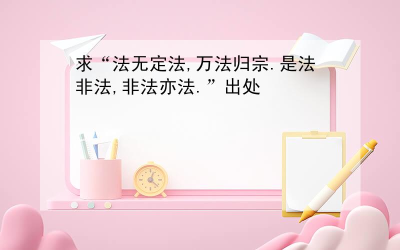 求“法无定法,万法归宗.是法非法,非法亦法.”出处