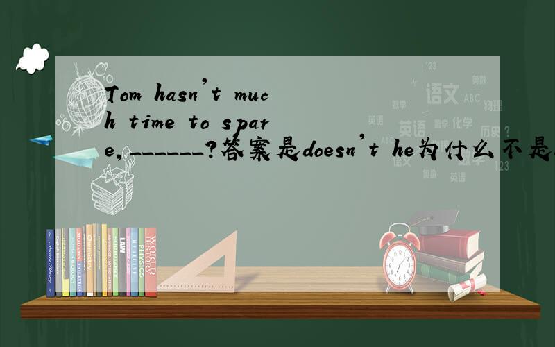 Tom hasn't much time to spare,______?答案是doesn't he为什么不是has h