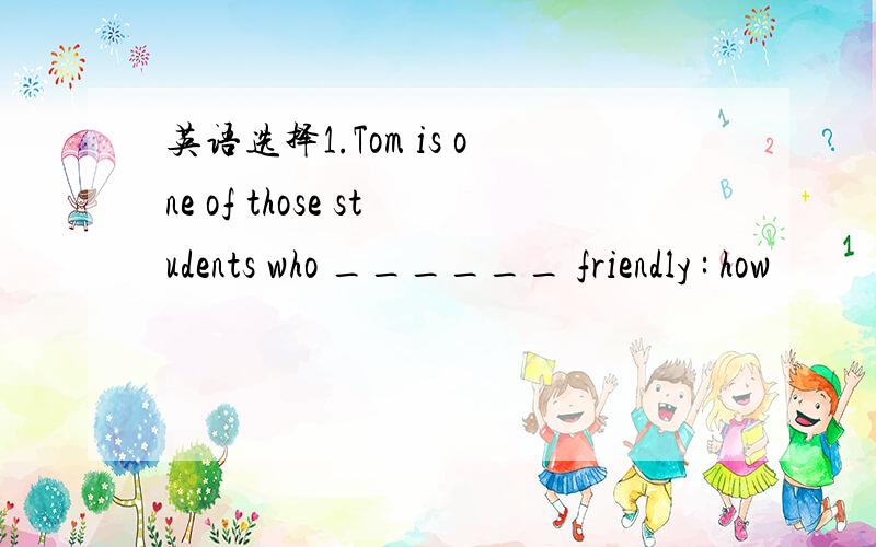 英语选择1.Tom is one of those students who ______ friendly : how