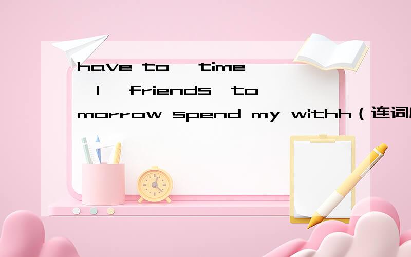 have to ,time ,I ,friends,tomorrow spend my withh（连词成句）