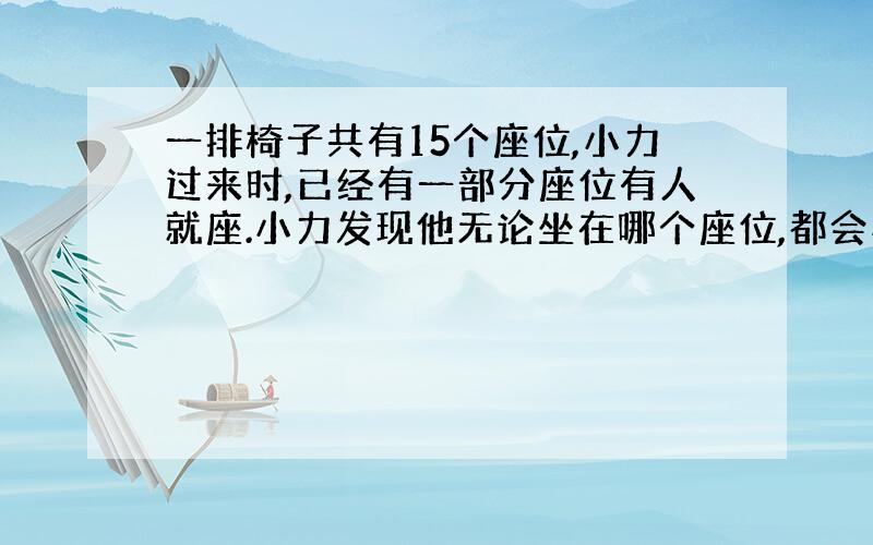 一排椅子共有15个座位,小力过来时,已经有一部分座位有人就座.小力发现他无论坐在哪个座位,都会与已经就座的人相邻.在小力