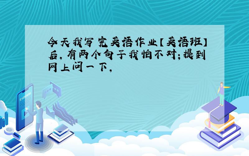 今天我写完英语作业【英语班】后,有两个句子我怕不对；提到网上问一下,