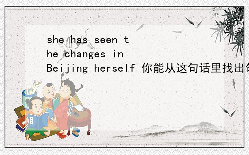 she has seen the changes in Beijing herself 你能从这句话里找出句型吗?---