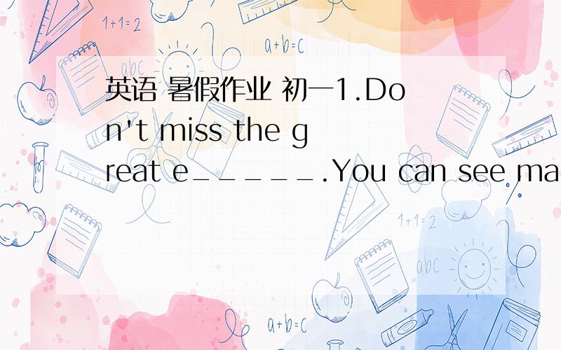 英语 暑假作业 初一1.Don't miss the great e_____.You can see many old