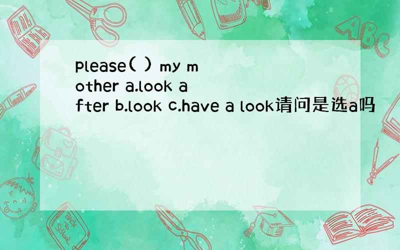 please( ) my mother a.look after b.look c.have a look请问是选a吗