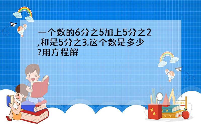 一个数的6分之5加上5分之2,和是5分之3.这个数是多少?用方程解