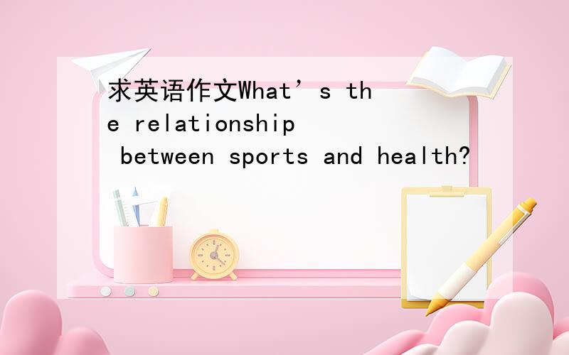 求英语作文What’s the relationship between sports and health?