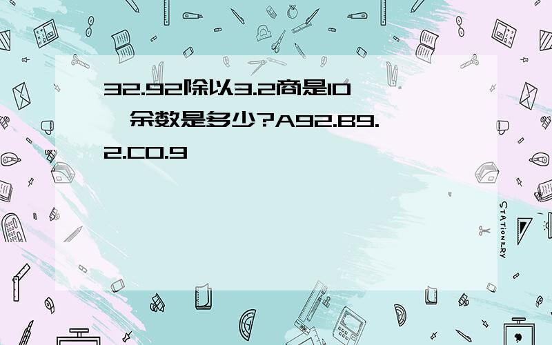 32.92除以3.2商是10,余数是多少?A92.B9.2.C0.9