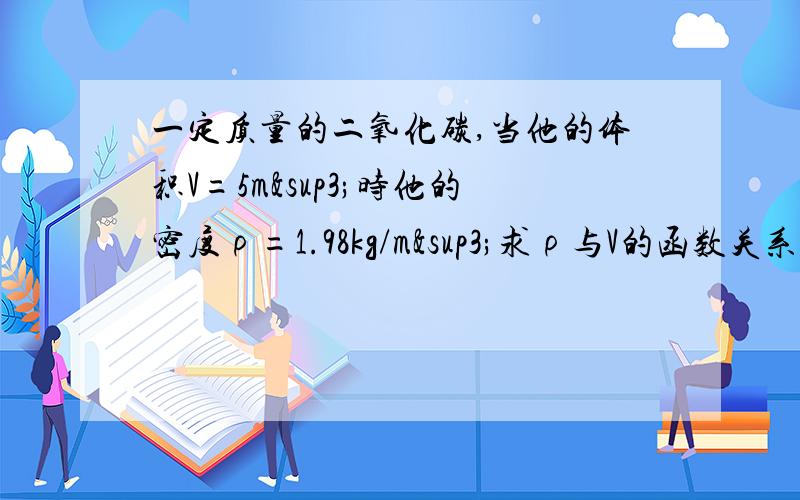 一定质量的二氧化碳,当他的体积V=5m³时他的密度ρ=1.98kg/m³求ρ与V的函数关系式,求当V