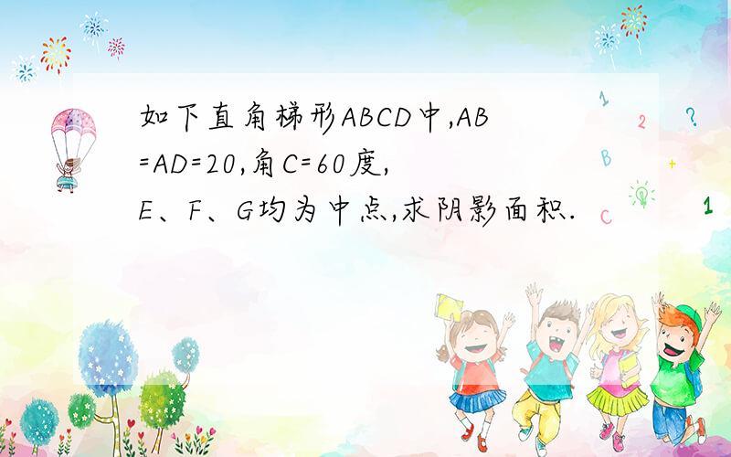 如下直角梯形ABCD中,AB=AD=20,角C=60度,E、F、G均为中点,求阴影面积.