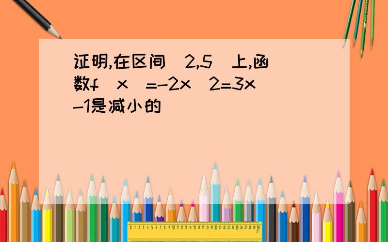 证明,在区间[2,5]上,函数f(x)=-2x^2=3x-1是减小的