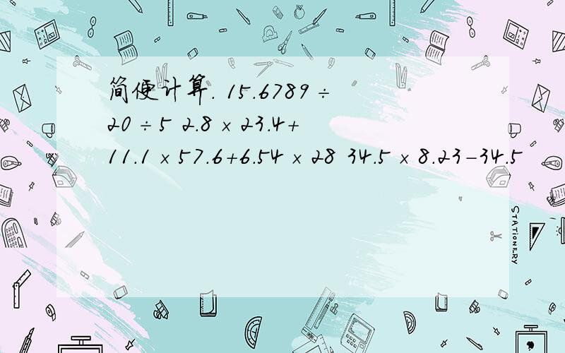 简便计算． 15.6789÷20÷5 2.8×23.4+11.1×57.6+6.54×28 34.5×8.23-34.5