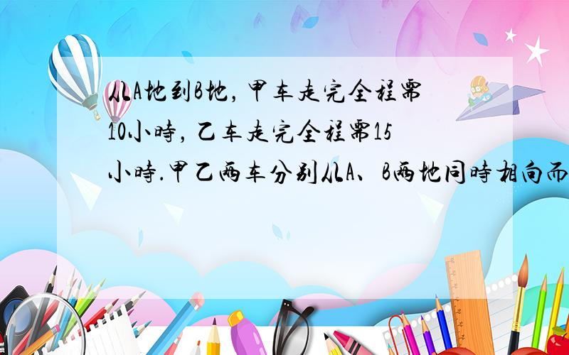 从A地到B地，甲车走完全程需10小时，乙车走完全程需15小时．甲乙两车分别从A、B两地同时相向而行，在距A、B两地中点4