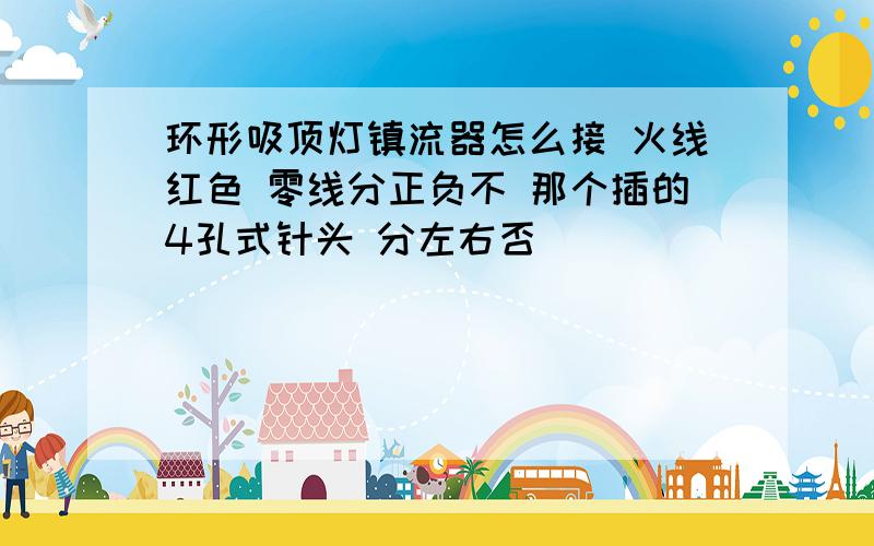 环形吸顶灯镇流器怎么接 火线红色 零线分正负不 那个插的4孔式针头 分左右否