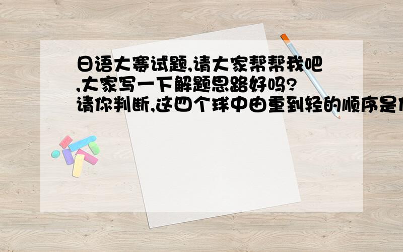 日语大赛试题,请大家帮帮我吧,大家写一下解题思路好吗? 请你判断,这四个球中由重到轻的顺序是什么?