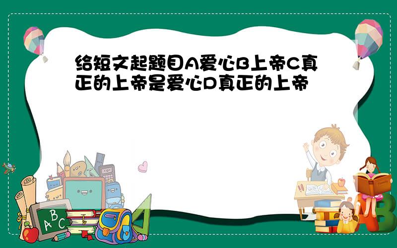 给短文起题目A爱心B上帝C真正的上帝是爱心D真正的上帝