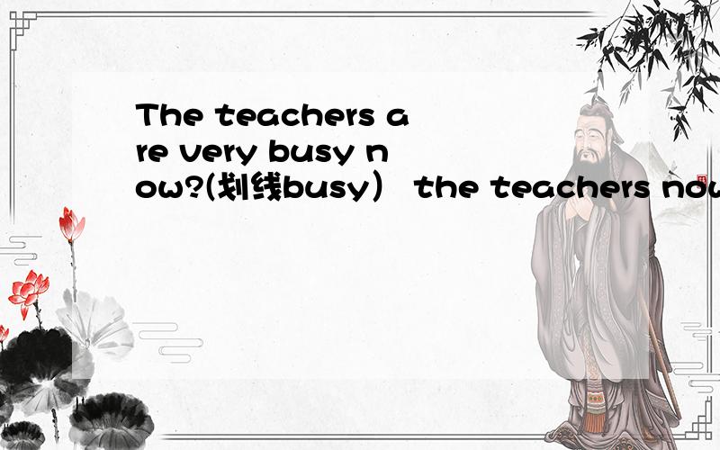 The teachers are very busy now?(划线busy） the teachers now? （对